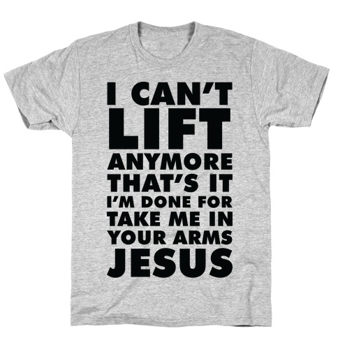 I Can't Lift Anymore Take Me In Your Arms Jesus T-Shirt
