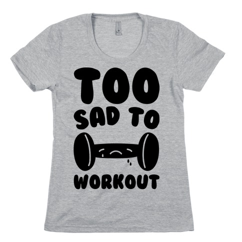 Too Sad To Workout Womens T-Shirt