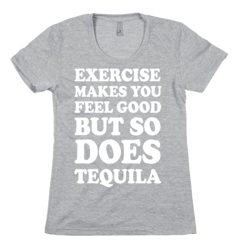 Exercise Makes You Feel Good But So Does Tequila Womens T-Shirt
