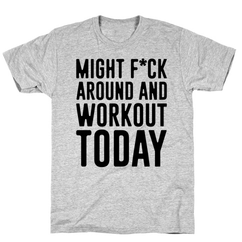 Might F*ck Around And Workout Today T-Shirt