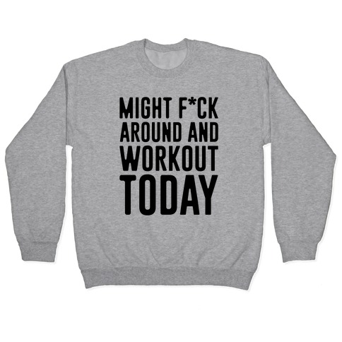 Might F*ck Around And Workout Today Pullover