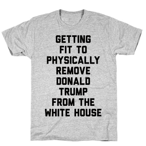 Getting Fit To Physically Remove Donald Trump From The White House T-Shirt