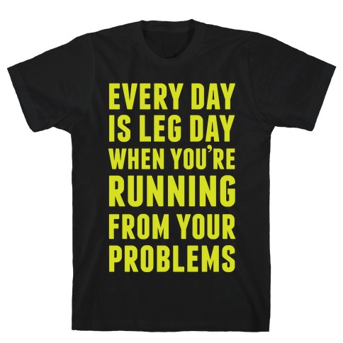 Every Day Is Leg Day When You're Running From Your Problems T-Shirt
