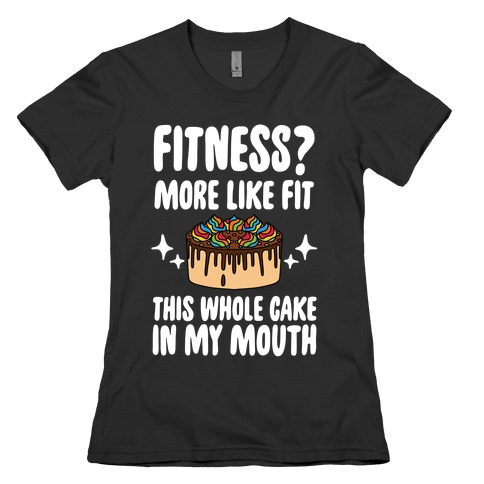 Fitness? More Like Fit This Whole Cake in My Mouth Womens T-Shirt