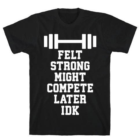 Felt Strong Might Compete Later Idk T-Shirt