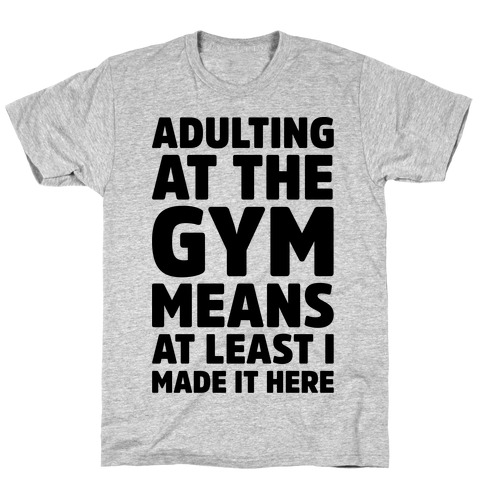 Adulting At The Gym Means At Least I Made It Here T-Shirt