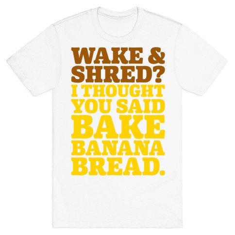 Wake and Shred I Thought You Said Bake Banana Bread T-Shirt